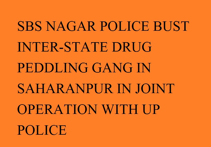 एस.बी.एस. नगर पुलिस ने यू.पी. पुलिस के साथ ज्वाइंट ऑप्रेशन के द्वारा सहारनपुर में अंतर-राज्यीय नशा तस्कर गिरोह का किया पर्दाफाश