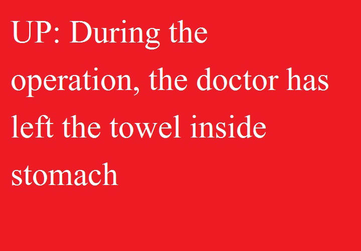  यूपीः ऑपरेशन के दौरान  डॉक्टर ने पेट में ही छोड़ दिया तौलिया, 
