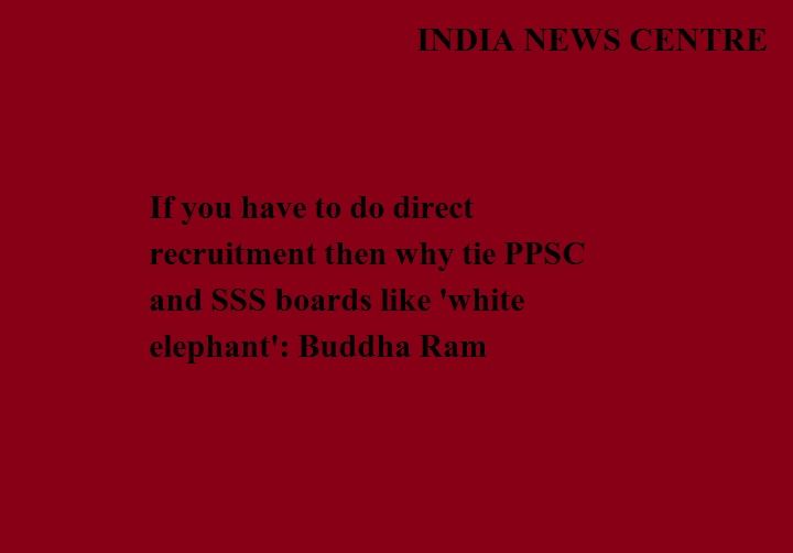 अगर सीधी भर्ती ही करनी है तो क्यों बांधे हैं पीपीएससी व एसएसएस बोर्ड जैसे ‘सफेद हाथी’-बुद्ध राम