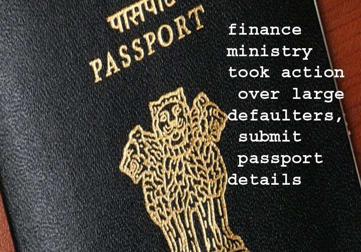  वित्त मंत्रालय ने बड़े बकाएदारों पर कसा शिकंजा, पासपोर्ट की डिटेल्स जमा करे