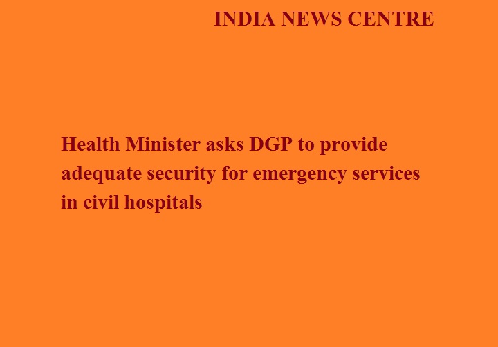  स्वास्थ्य मंत्री ने डी.जी.पी को सिविल अस्पतालों में एमरजैंसी सेवाओं के लिए पुख्ता सुरक्षा प्रबंध मुहैया करवाने के लिए कहा