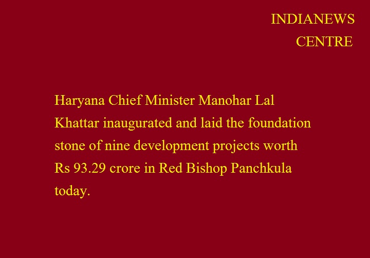 हरियाणा के मुख्यमंत्री  मनोहर लाल खट्टर ने आज रेड बिशप पंचकूला में जिले की 93.29 करोड़ रुपये की नौ विकास परियोजनाओं का उदघाटन व शिलान्यास किया